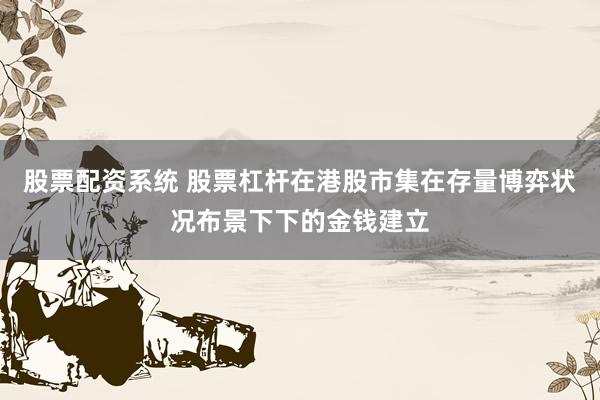 股票配资系统 股票杠杆在港股市集在存量博弈状况布景下下的金钱建立