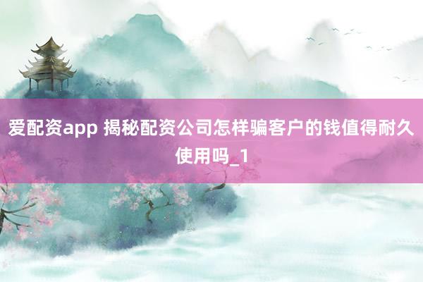 爱配资app 揭秘配资公司怎样骗客户的钱值得耐久使用吗_1